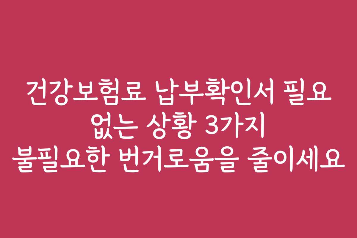 건강보험료 납부확인서 필요 없는 상황 3가지 불필요한 번거로움을 줄이세요