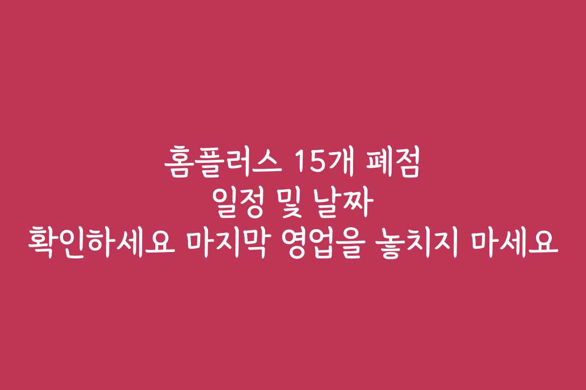 홈플러스 15개 폐점 일정 및 날짜 확인하세요 마지막 영업을 놓치지 마세요