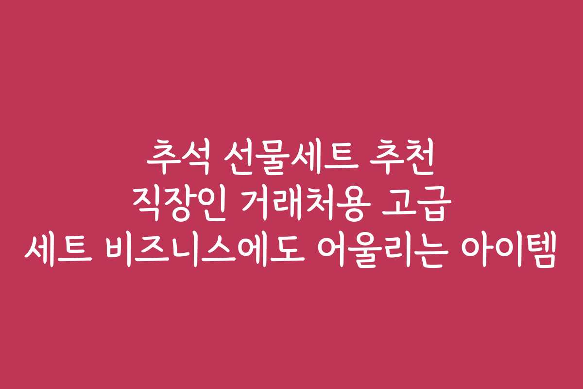 추석 선물세트 추천 직장인 거래처용 고급 세트 비즈니스에도 어울리는 아이템