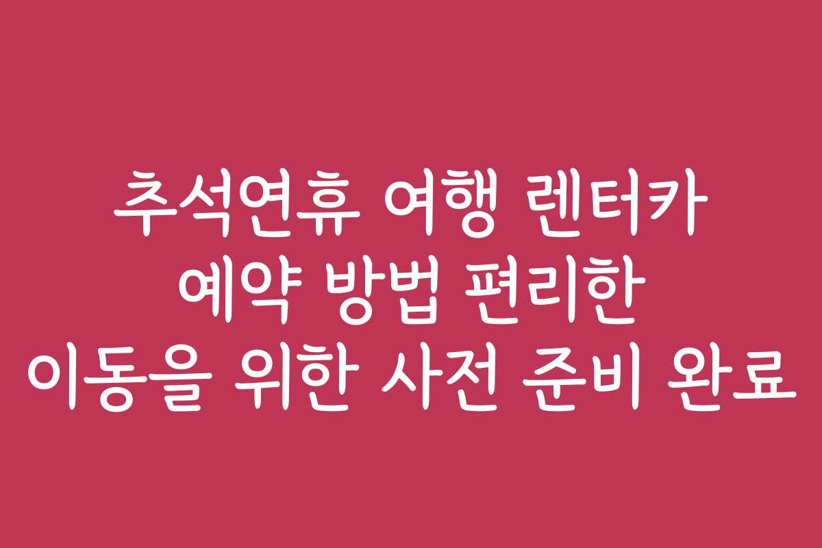 추석연휴 여행 렌터카 예약 방법 편리한 이동을 위한 사전 준비 완료