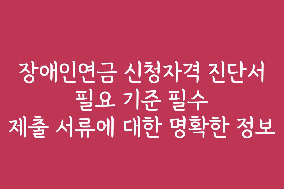 장애인연금 신청자격 진단서 필요 기준 필수 제출 서류에 대한 명확한 정보