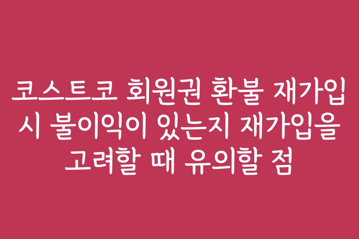 코스트코 회원권 환불 재가입 시 불이익이 있는지 재가입을 고려할 때 유의할 점