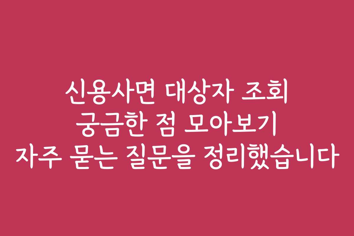 신용사면 대상자 조회 궁금한 점 모아보기 자주 묻는 질문을 정리했습니다