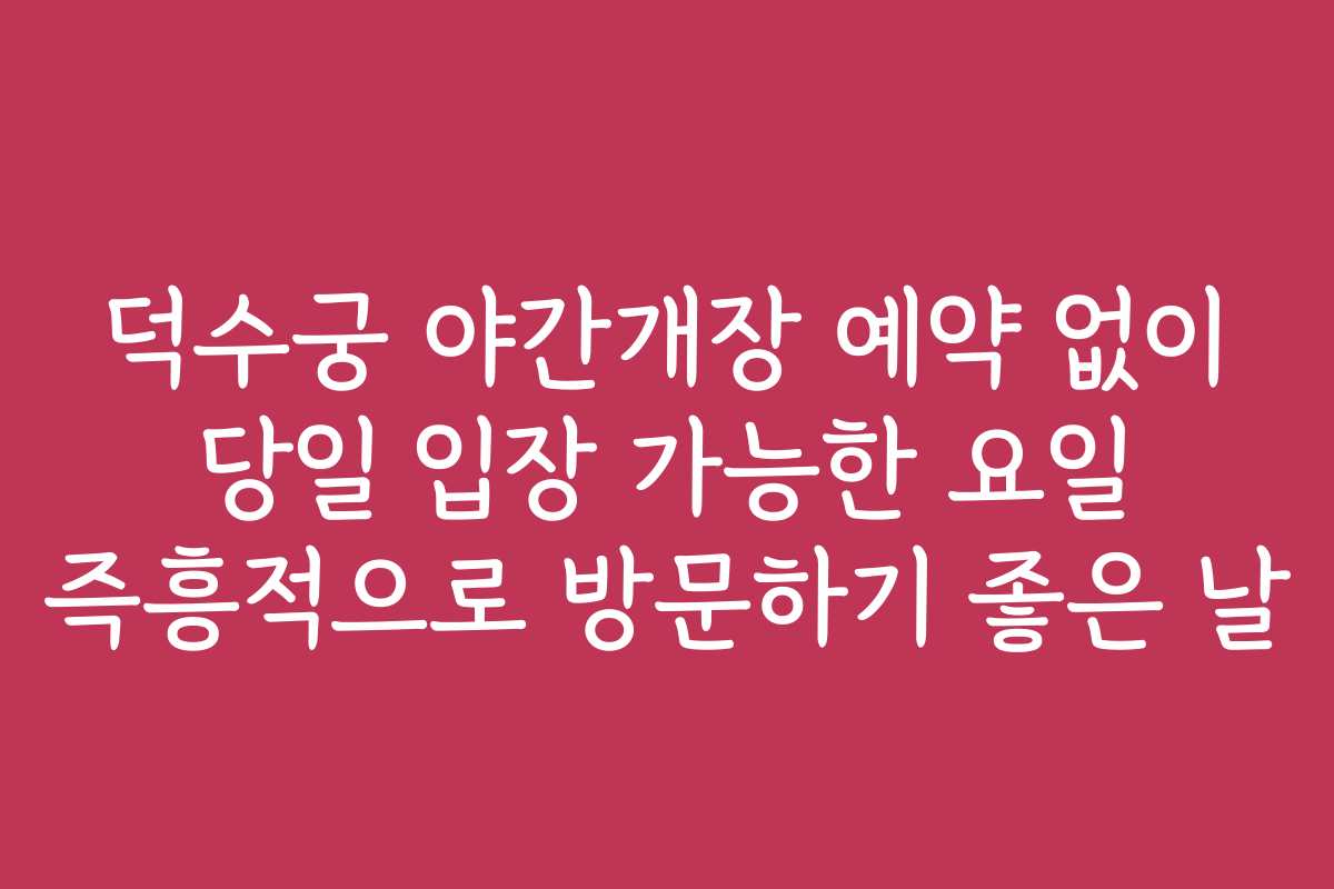덕수궁 야간개장 예약 없이 당일 입장 가능한 요일 즉흥적으로 방문하기 좋은 날
