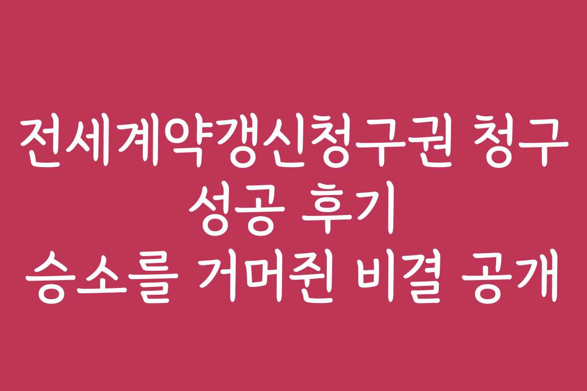 전세계약갱신청구권 청구 성공 후기 승소를 거머쥔 비결 공개