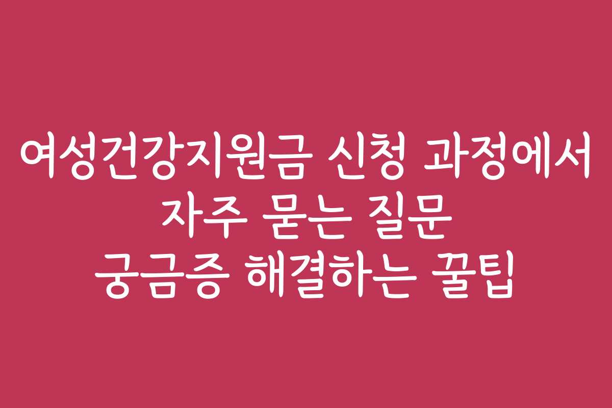 여성건강지원금 신청 과정에서 자주 묻는 질문 궁금증 해결하는 꿀팁