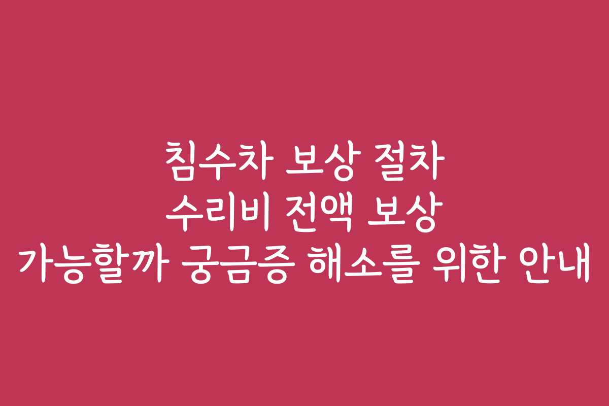 침수차 보상 절차 수리비 전액 보상 가능할까 궁금증 해소를 위한 안내