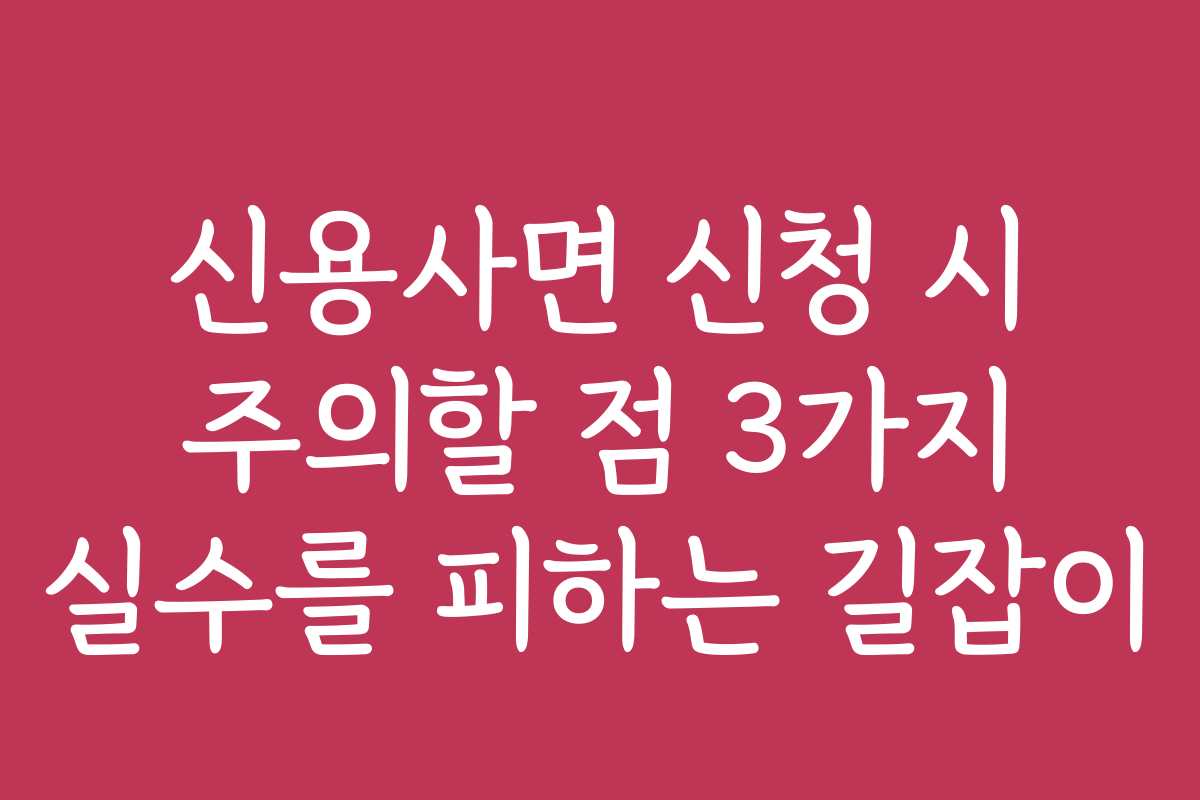 신용사면 신청 시 주의할 점 3가지 실수를 피하는 길잡이