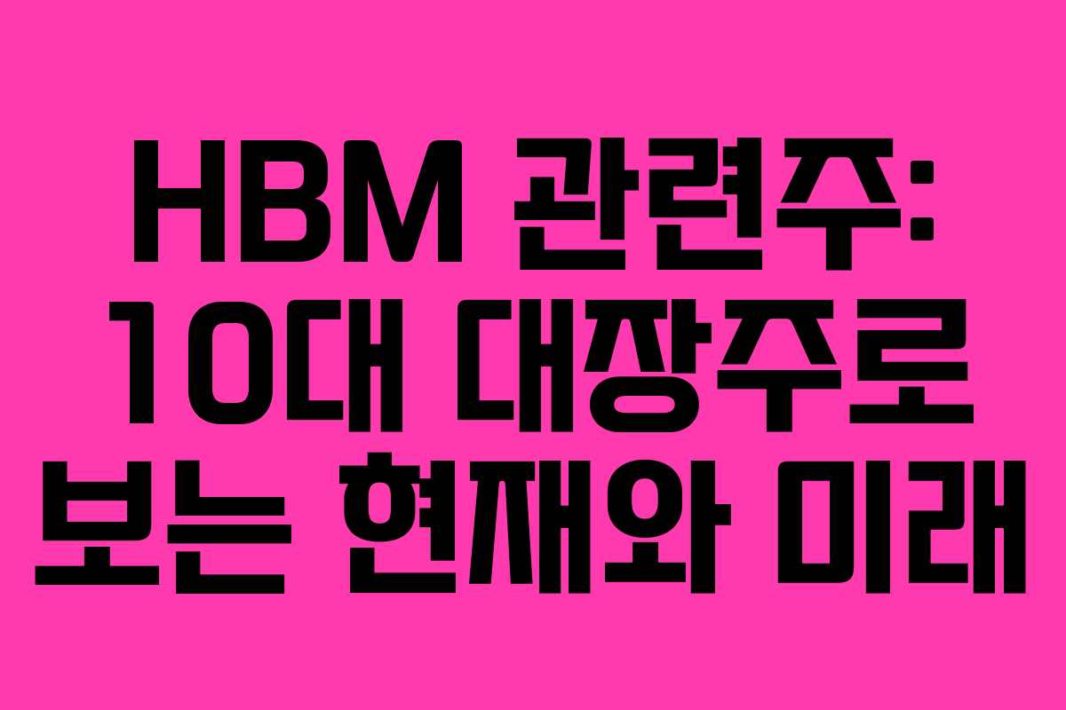 HBM 관련주: 10대 대장주로 보는 현재와 미래