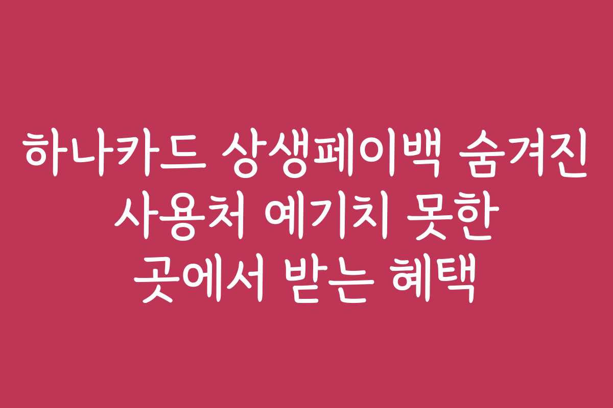 하나카드 상생페이백 숨겨진 사용처 예기치 못한 곳에서 받는 혜택
