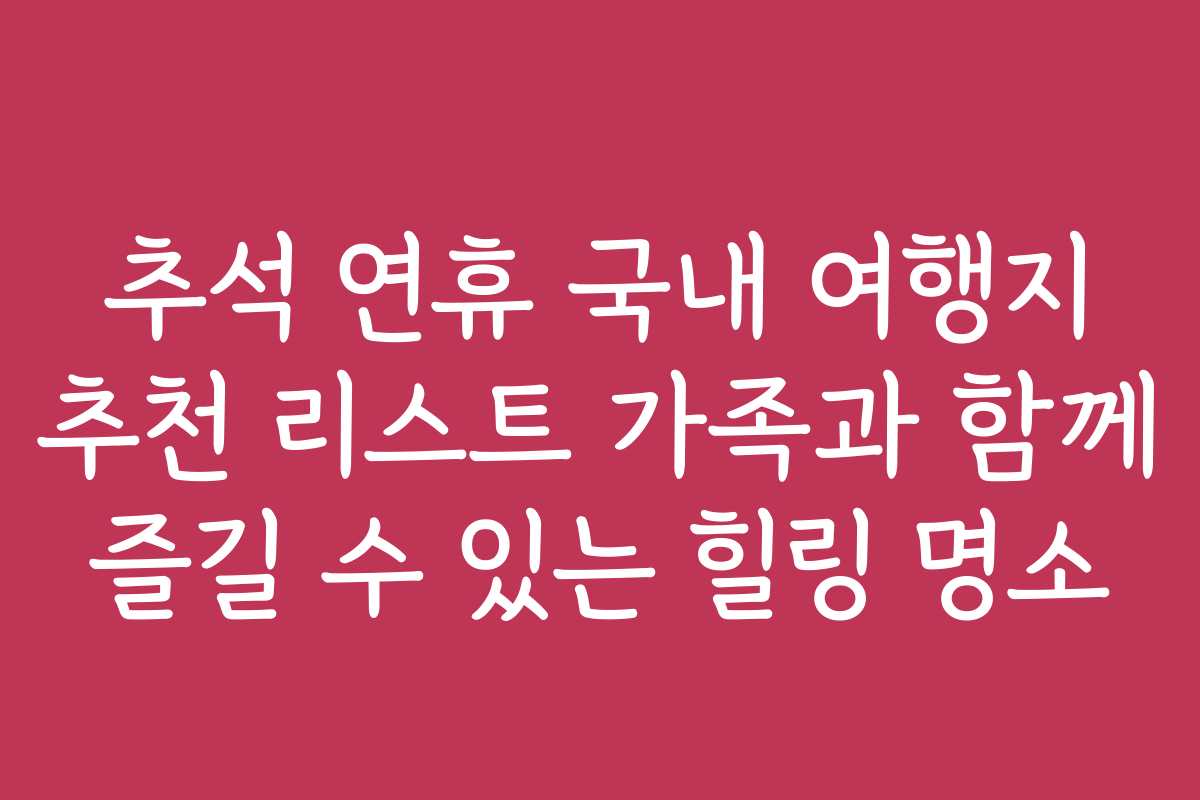 추석 연휴 국내 여행지 추천 리스트 가족과 함께 즐길 수 있는 힐링 명소