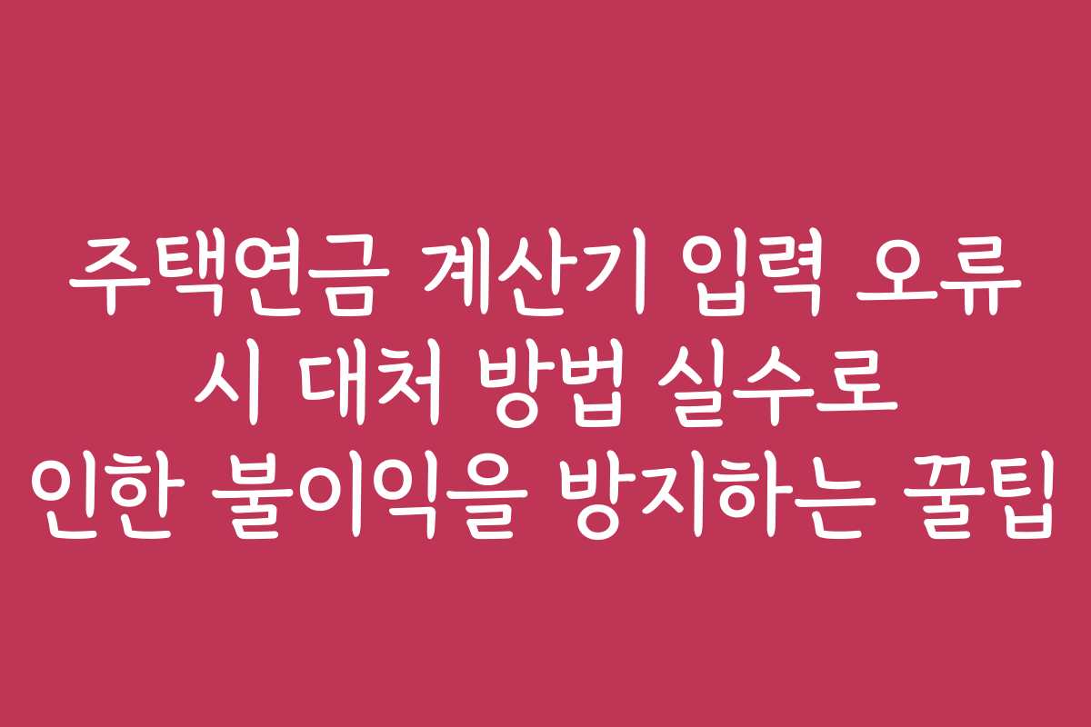 주택연금 계산기 입력 오류 시 대처 방법 실수로 인한 불이익을 방지하는 꿀팁
