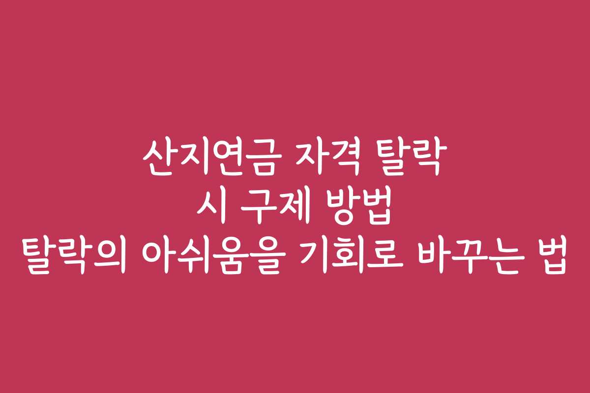 산지연금 자격 탈락 시 구제 방법 탈락의 아쉬움을 기회로 바꾸는 법
