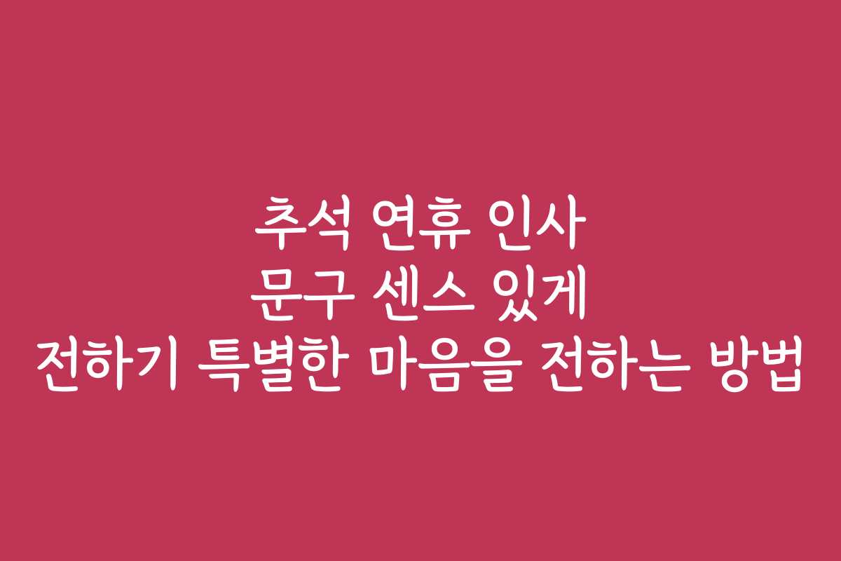추석 연휴 인사 문구 센스 있게 전하기 특별한 마음을 전하는 방법