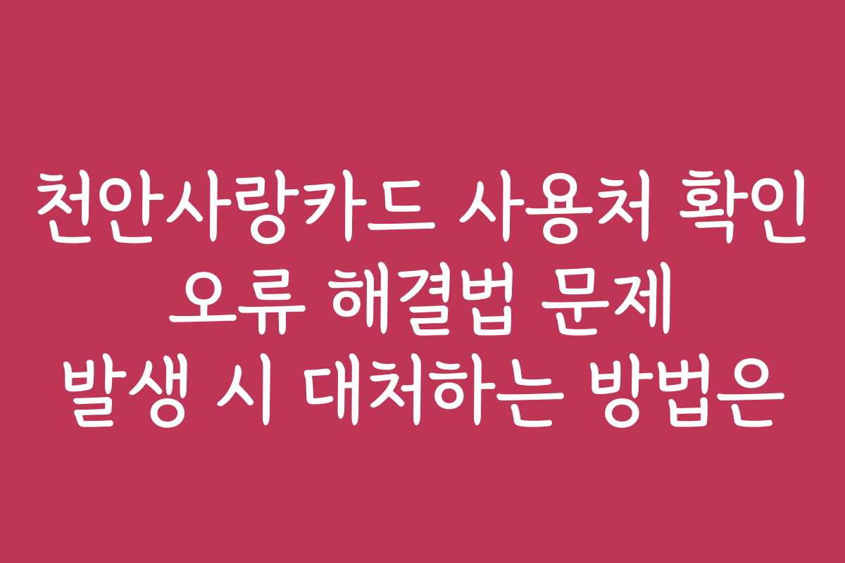 천안사랑카드 사용처 확인 오류 해결법 문제 발생 시 대처하는 방법은