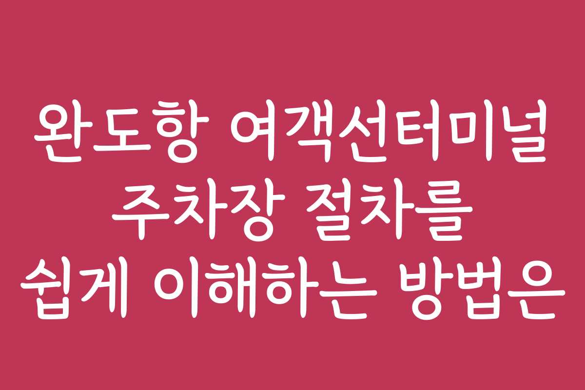 완도항 여객선터미널 주차장 절차를 쉽게 이해하는 방법은