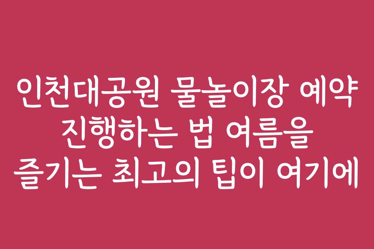 인천대공원 물놀이장 예약 진행하는 법 여름을 즐기는 최고의 팁이 여기에