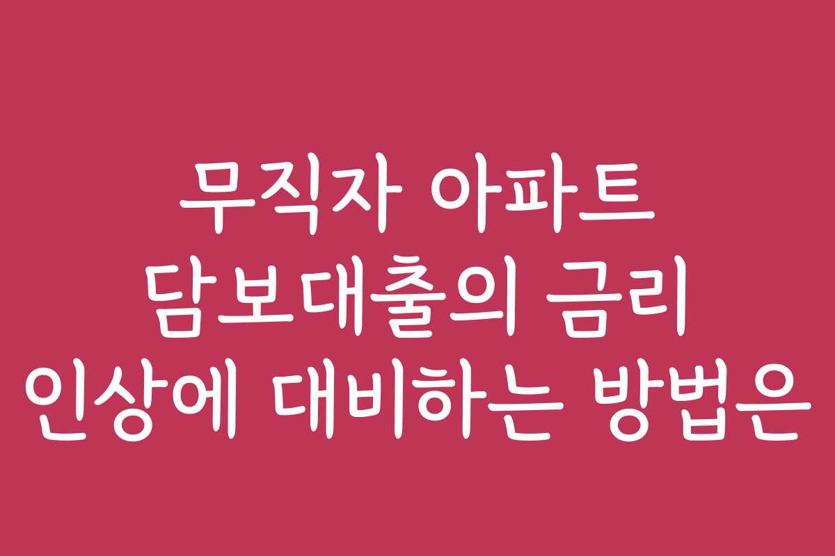 무직자 아파트 담보대출의 금리 인상에 대비하는 방법은