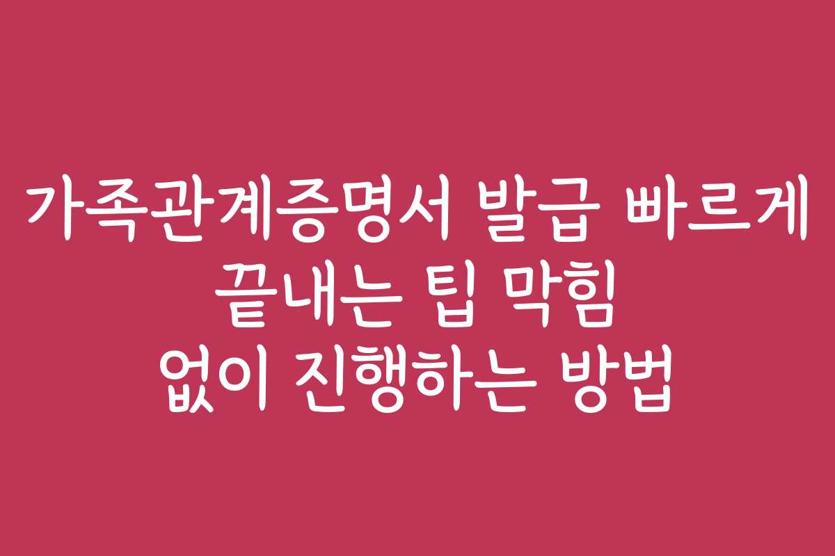 가족관계증명서 발급 빠르게 끝내는 팁 막힘 없이 진행하는 방법