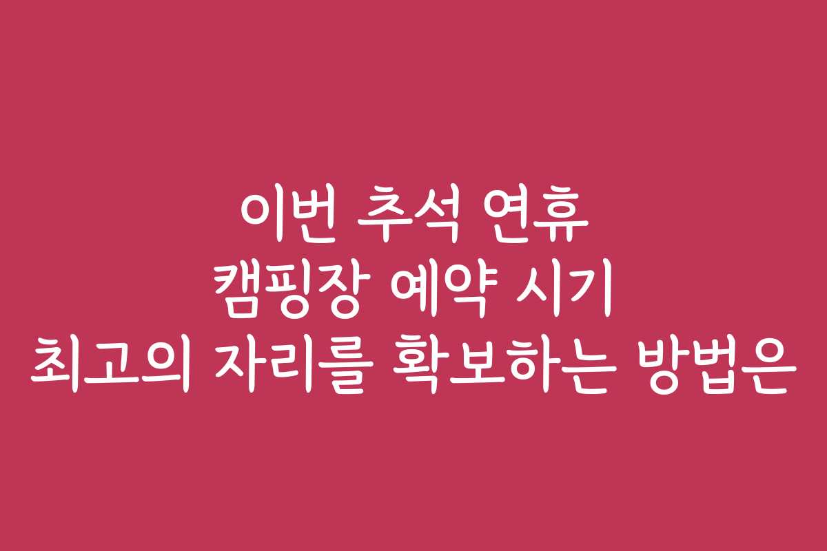 이번 추석 연휴 캠핑장 예약 시기 최고의 자리를 확보하는 방법은