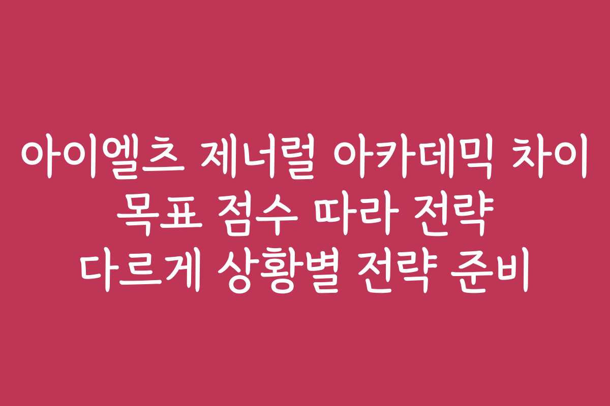 아이엘츠 제너럴 아카데믹 차이 목표 점수 따라 전략 다르게 상황별 전략 준비