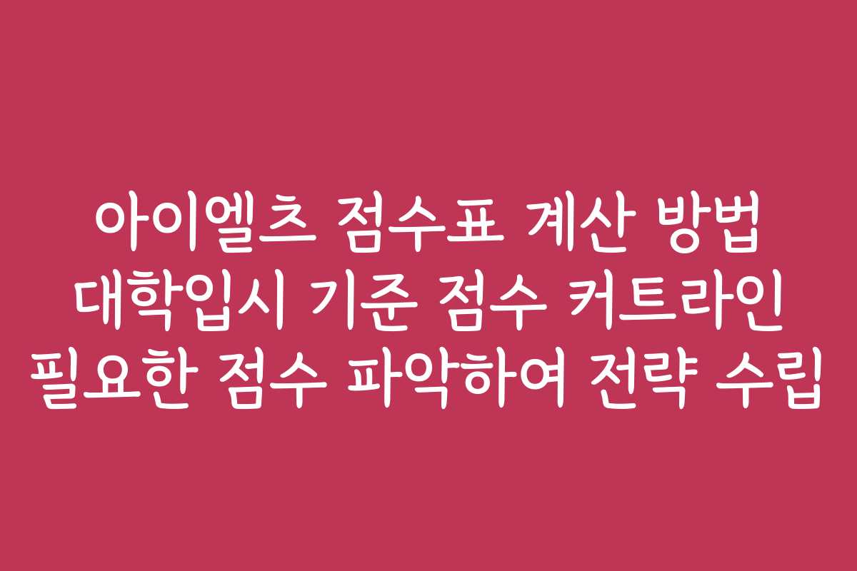 아이엘츠 점수표 계산 방법 대학입시 기준 점수 커트라인 필요한 점수 파악하여 전략 수립