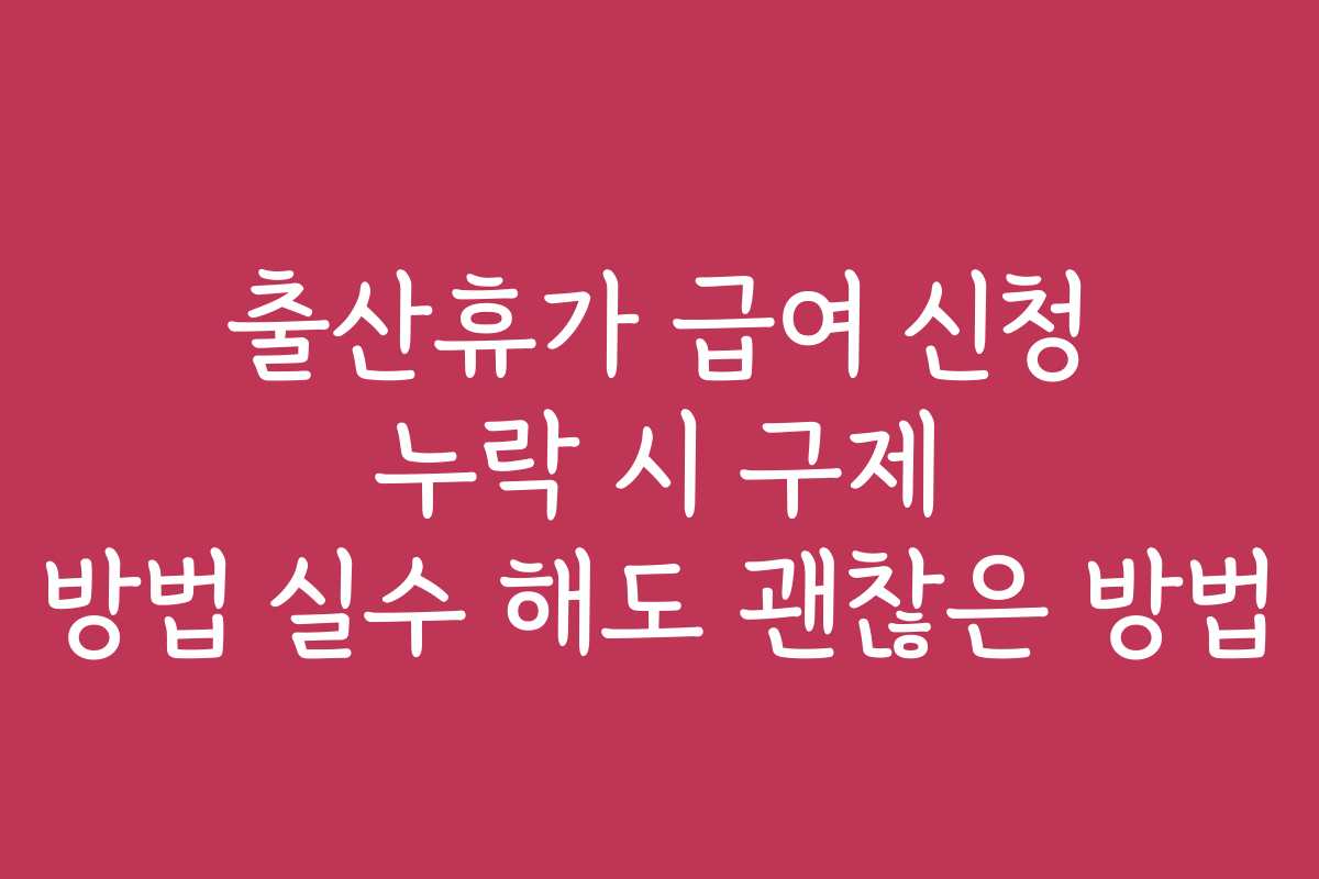 출산휴가 급여 신청 누락 시 구제 방법 실수 해도 괜찮은 방법