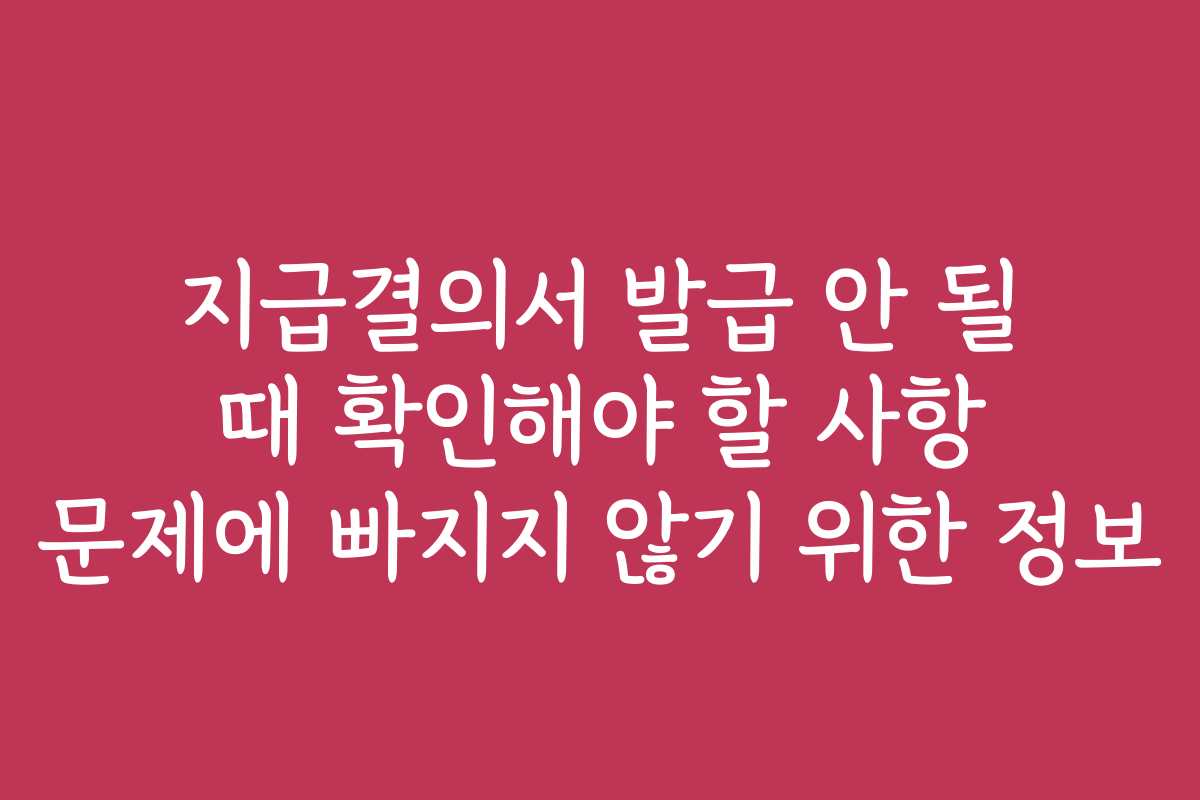 지급결의서 발급 안 될 때 확인해야 할 사항 문제에 빠지지 않기 위한 정보