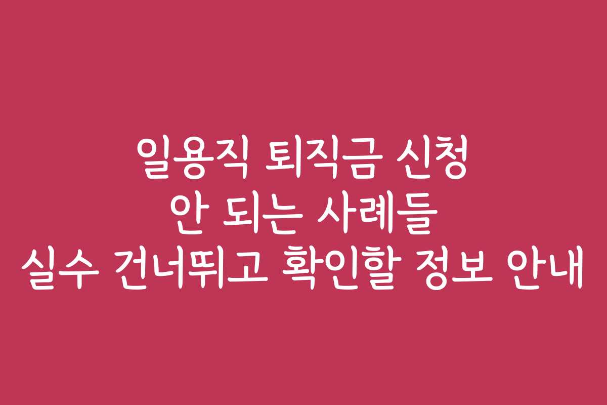 일용직 퇴직금 신청 안 되는 사례들 실수 건너뛰고 확인할 정보 안내