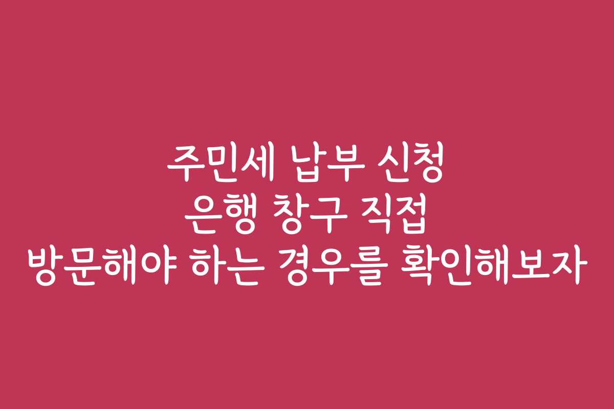 주민세 납부 신청 은행 창구 직접 방문해야 하는 경우를 확인해보자