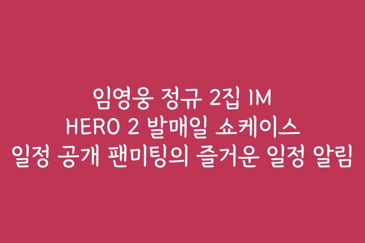 임영웅 정규 2집 IM HERO 2 발매일 쇼케이스 일정 공개 팬미팅의 즐거운 일정 알림