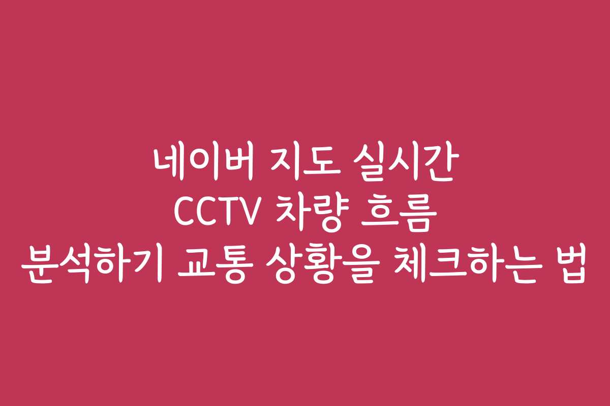 네이버 지도 실시간 CCTV 차량 흐름 분석하기 교통 상황을 체크하는 법