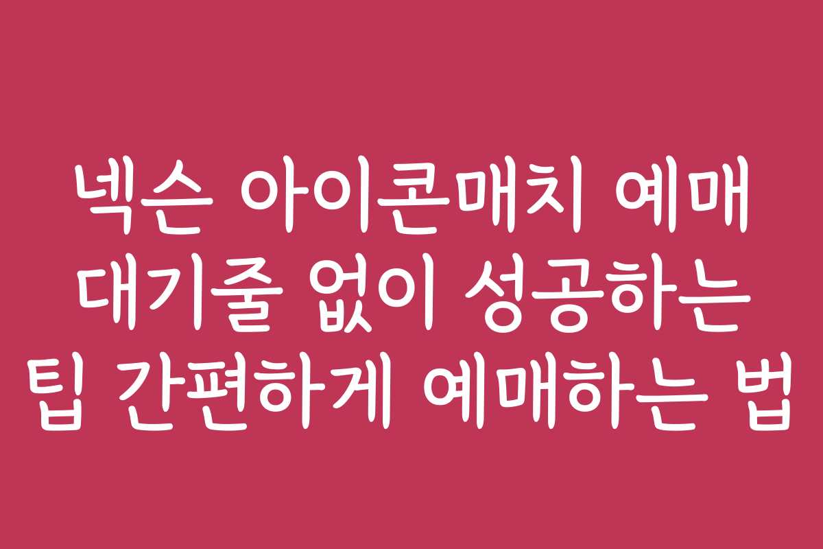 넥슨 아이콘매치 예매 대기줄 없이 성공하는 팁 간편하게 예매하는 법
