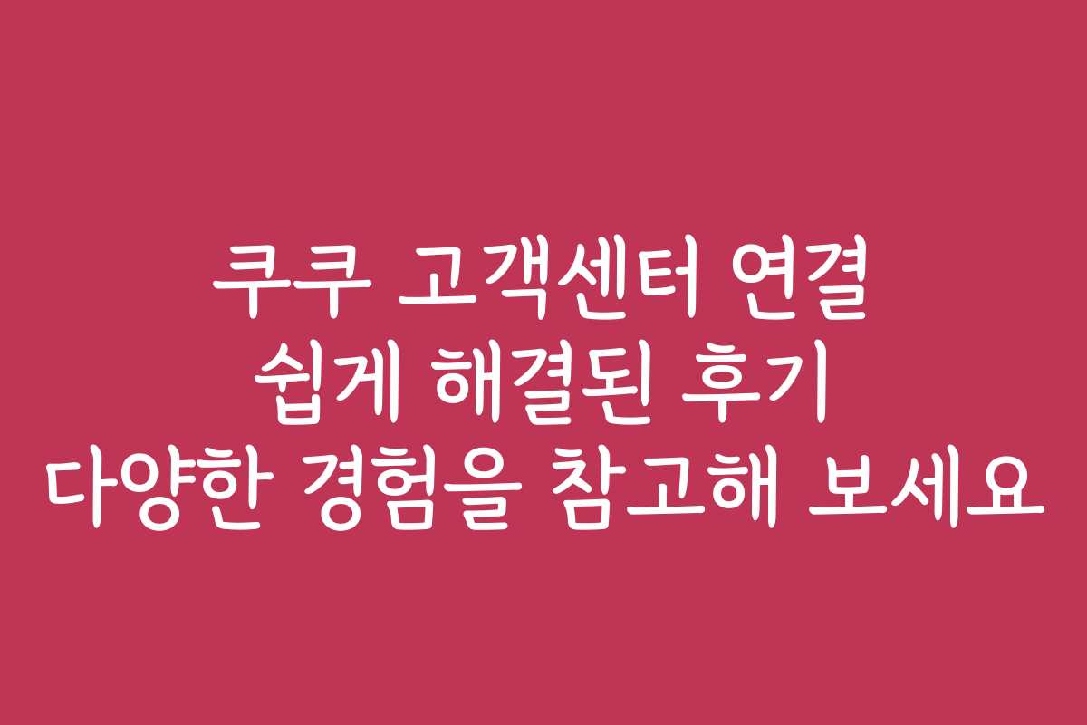 쿠쿠 고객센터 연결 쉽게 해결된 후기 다양한 경험을 참고해 보세요