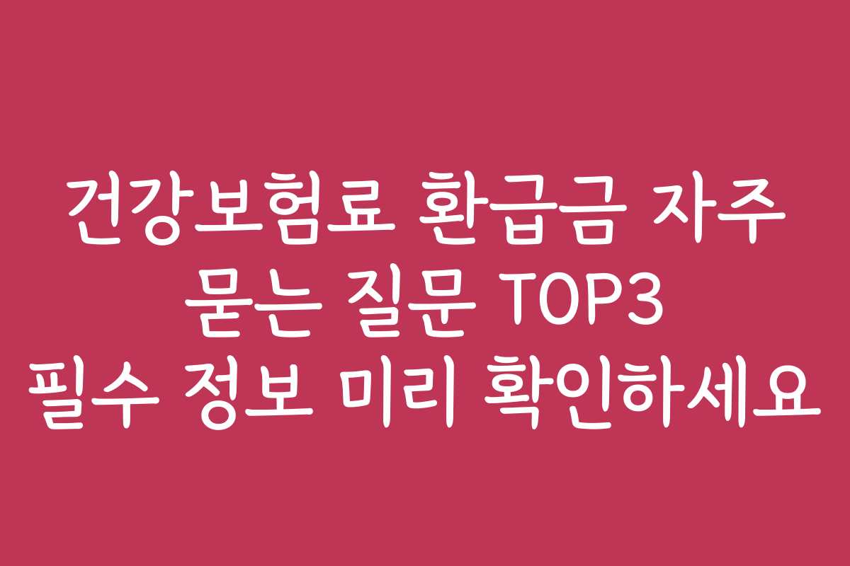건강보험료 환급금 자주 묻는 질문 TOP3 필수 정보 미리 확인하세요