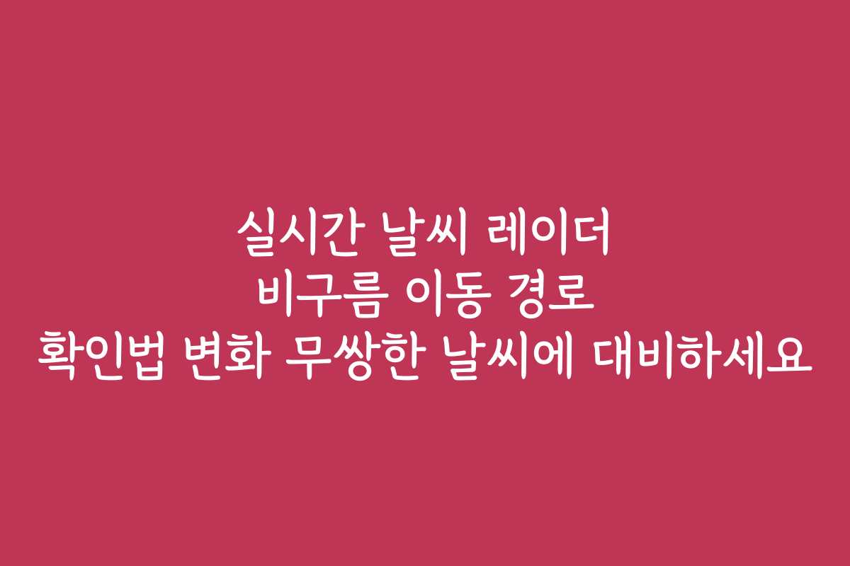 실시간 날씨 레이더 비구름 이동 경로 확인법 변화 무쌍한 날씨에 대비하세요