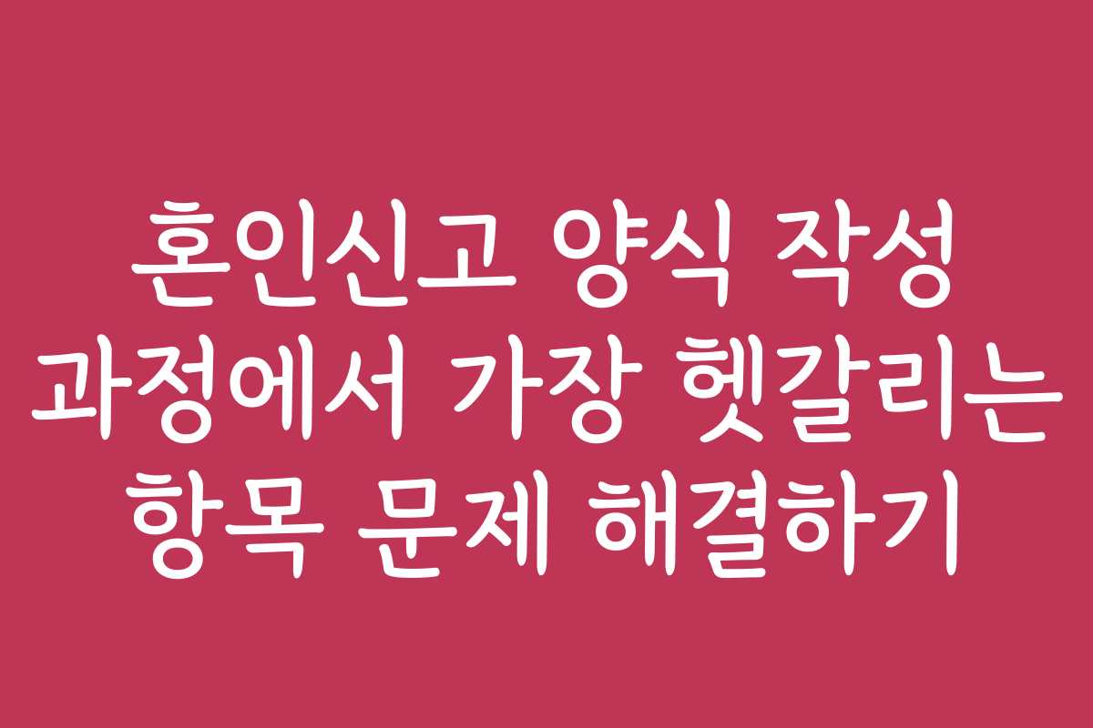 혼인신고 양식 작성 과정에서 가장 헷갈리는 항목 문제 해결하기