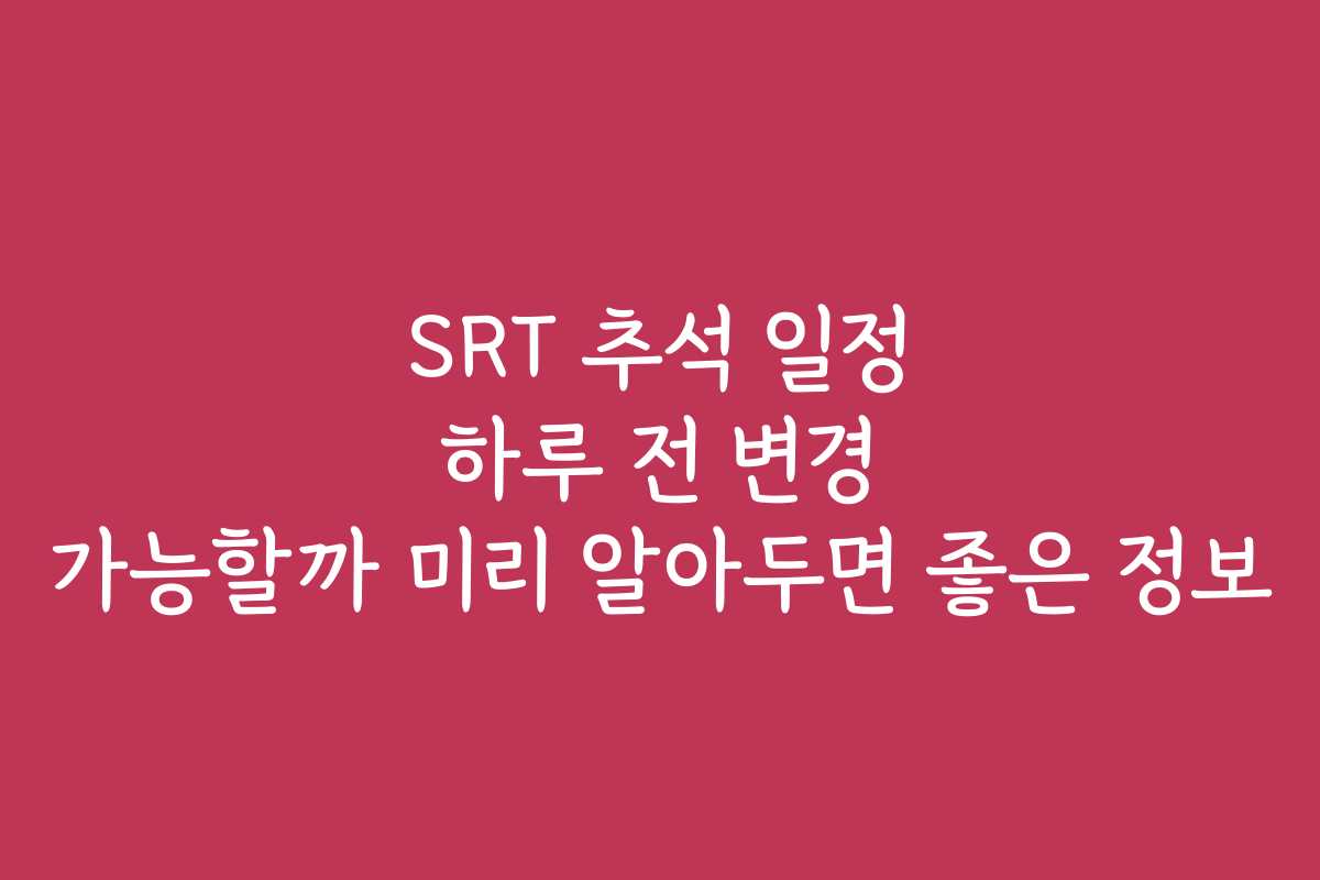 SRT 추석 일정 하루 전 변경 가능할까 미리 알아두면 좋은 정보