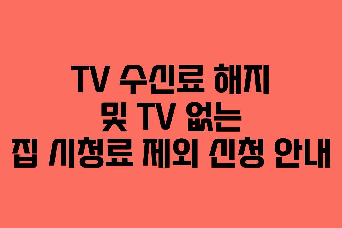 TV 수신료 해지 및 TV 없는 집 시청료 제외 신청 안내