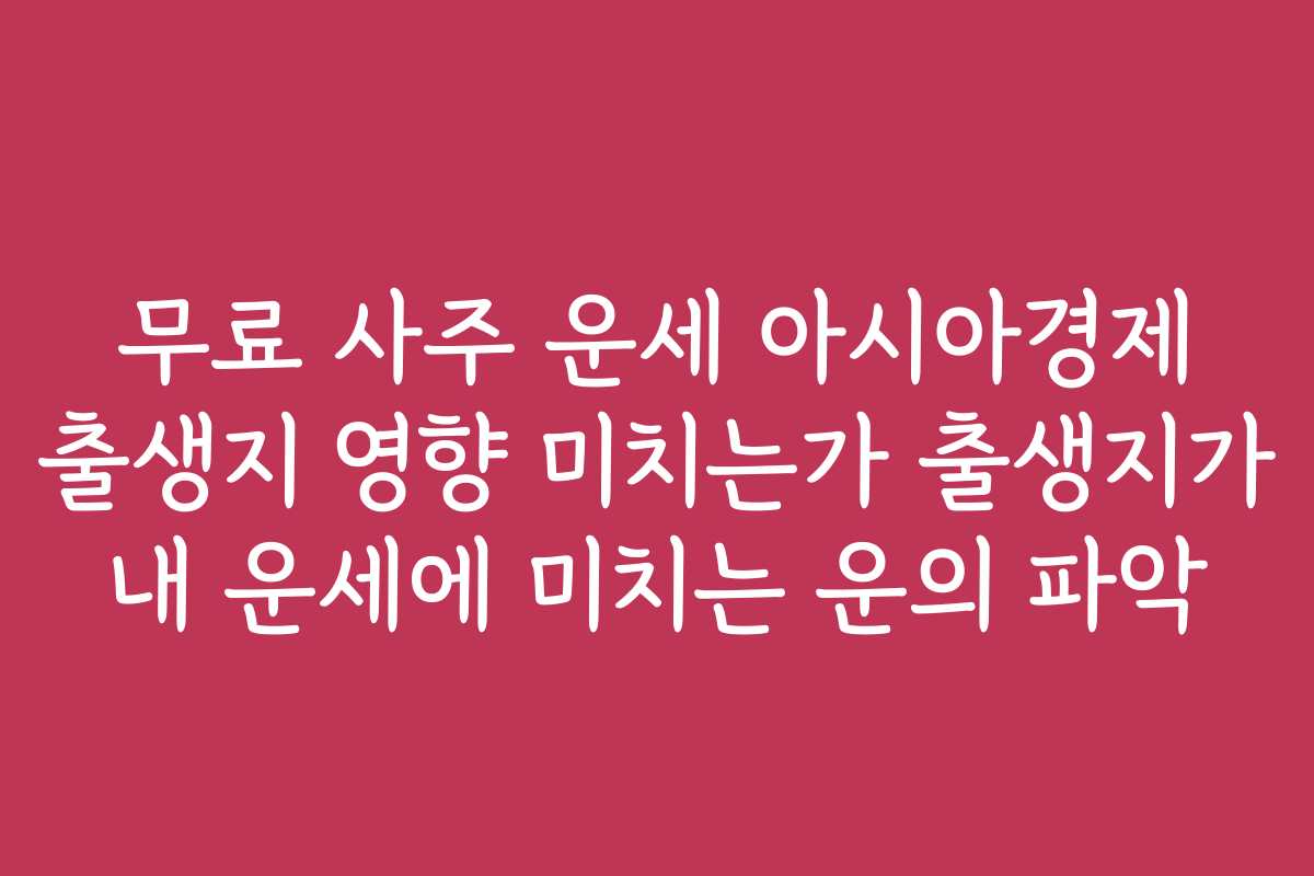 무료 사주 운세 아시아경제 출생지 영향 미치는가 출생지가 내 운세에 미치는 운의 파악