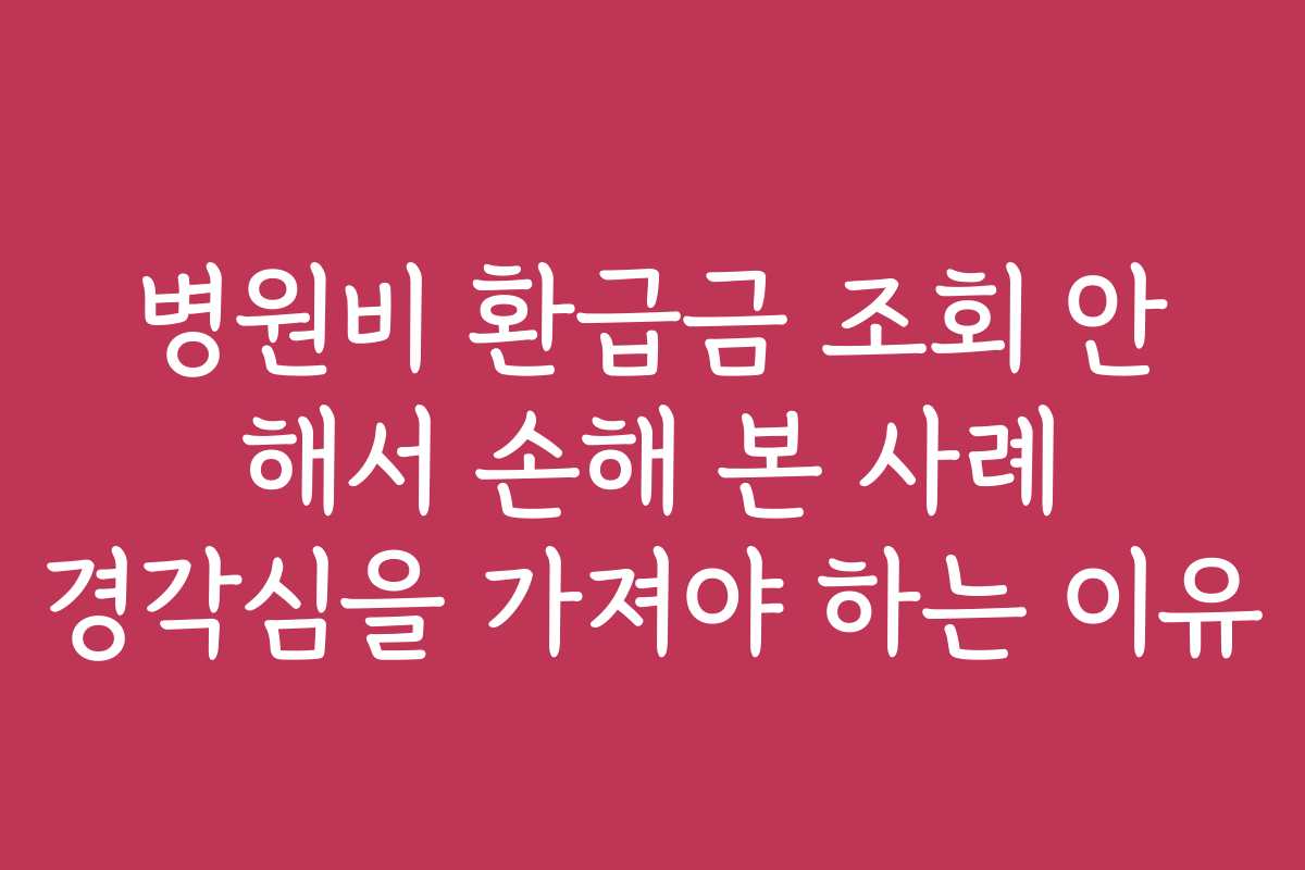 병원비 환급금 조회 안 해서 손해 본 사례 경각심을 가져야 하는 이유