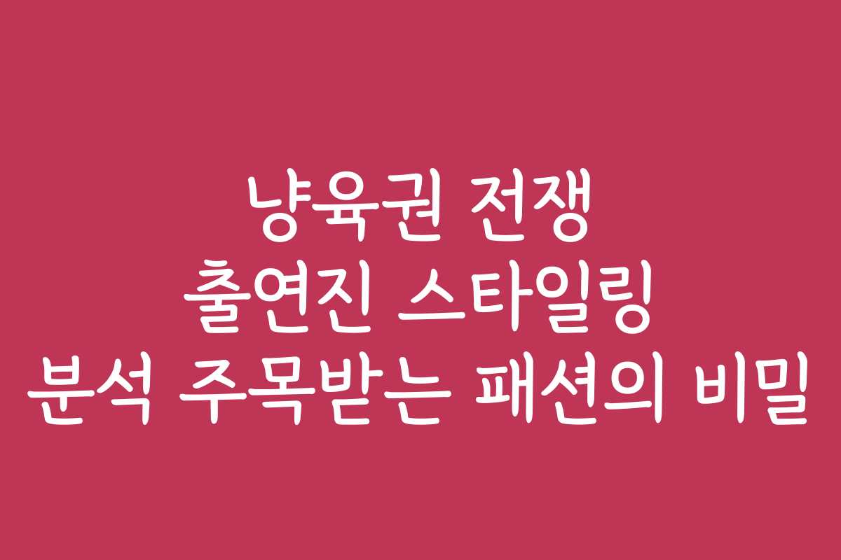 냥육권 전쟁 출연진 스타일링 분석 주목받는 패션의 비밀