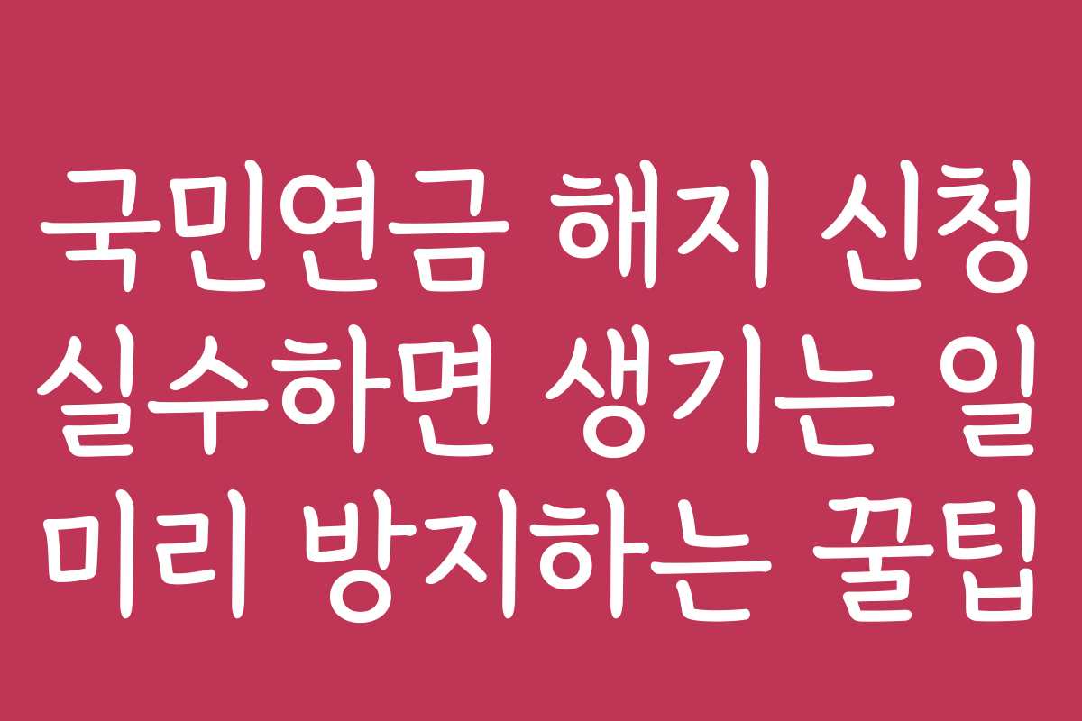 국민연금 해지 신청 실수하면 생기는 일 미리 방지하는 꿀팁