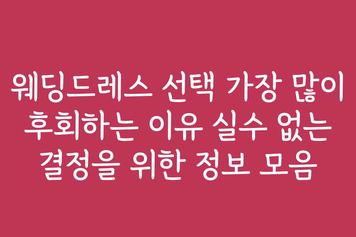 웨딩드레스 선택 가장 많이 후회하는 이유 실수 없는 결정을 위한 정보 모음