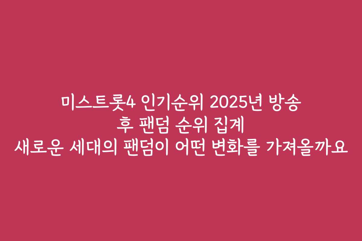 미스트롯4 인기순위 2025년 방송 후 팬덤 순위 집계 새로운 세대의 팬덤이 어떤 변화를 가져올까요