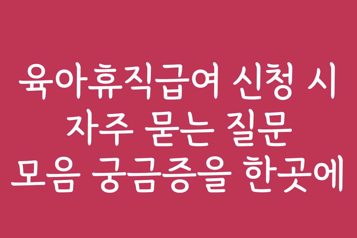 육아휴직급여 신청 시 자주 묻는 질문 모음 궁금증을 한곳에