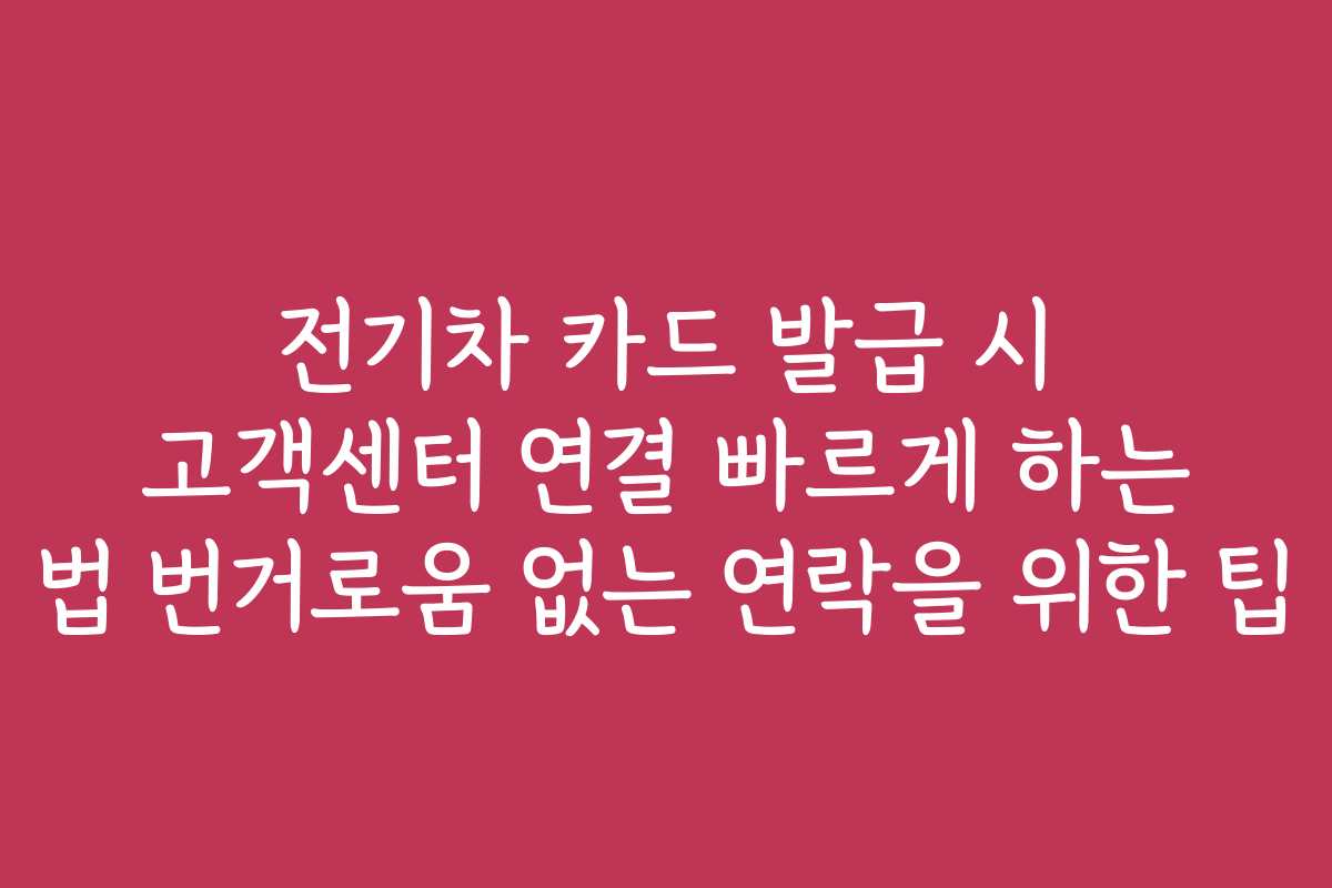 전기차 카드 발급 시 고객센터 연결 빠르게 하는 법 번거로움 없는 연락을 위한 팁