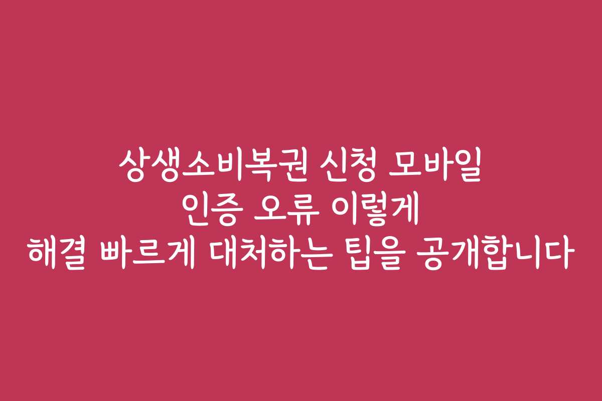 상생소비복권 신청 모바일 인증 오류 이렇게 해결 빠르게 대처하는 팁을 공개합니다