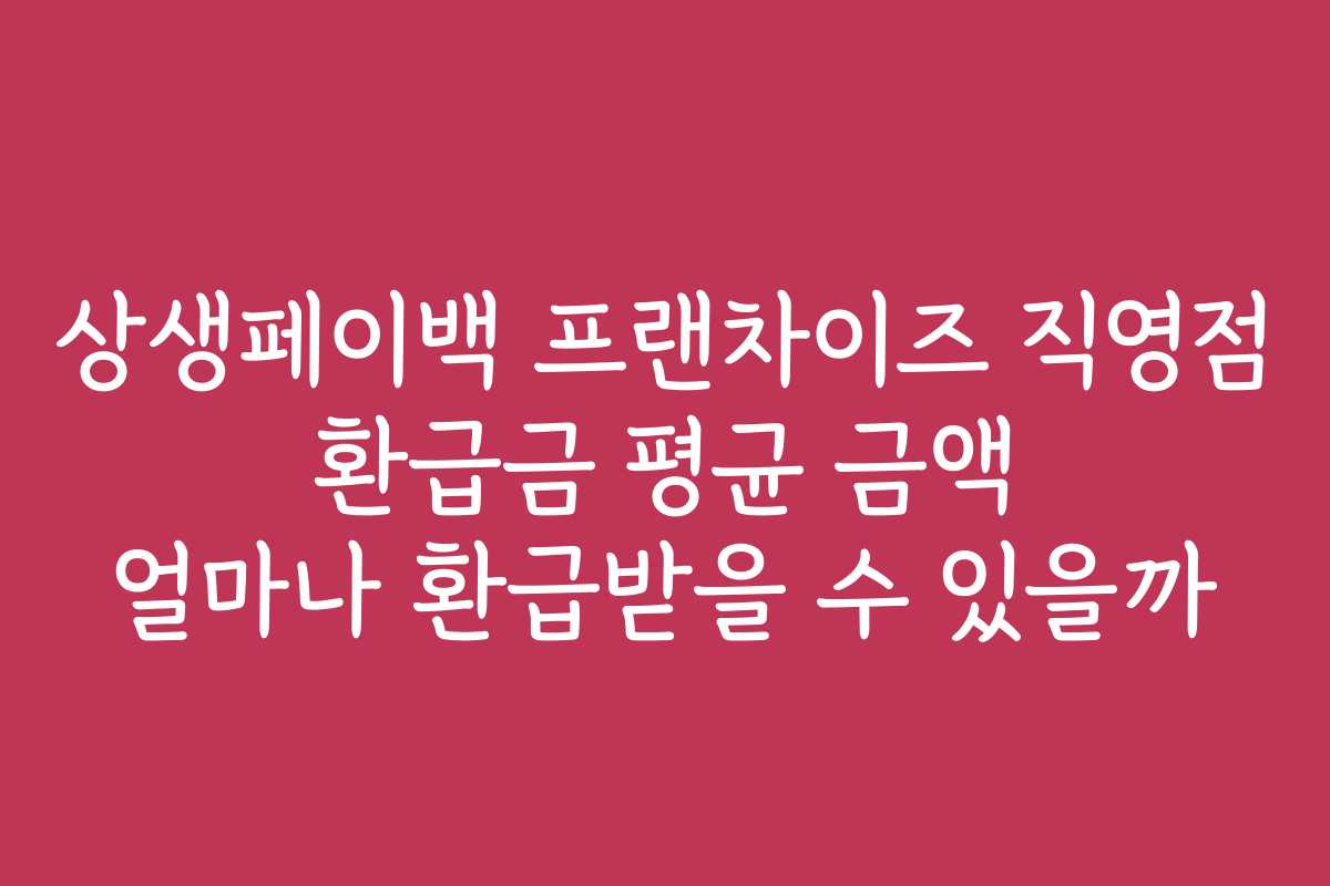 상생페이백 프랜차이즈 직영점 환급금 평균 금액 얼마나 환급받을 수 있을까