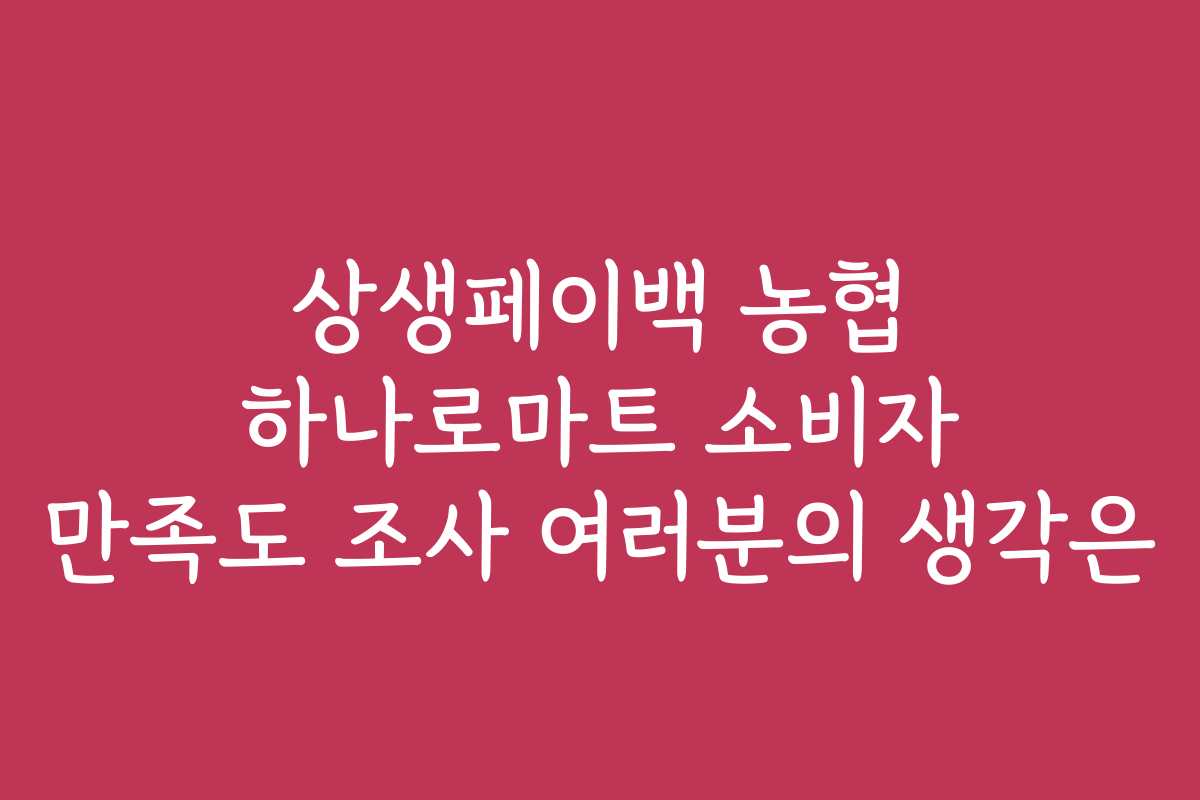 상생페이백 농협 하나로마트 소비자 만족도 조사 여러분의 생각은